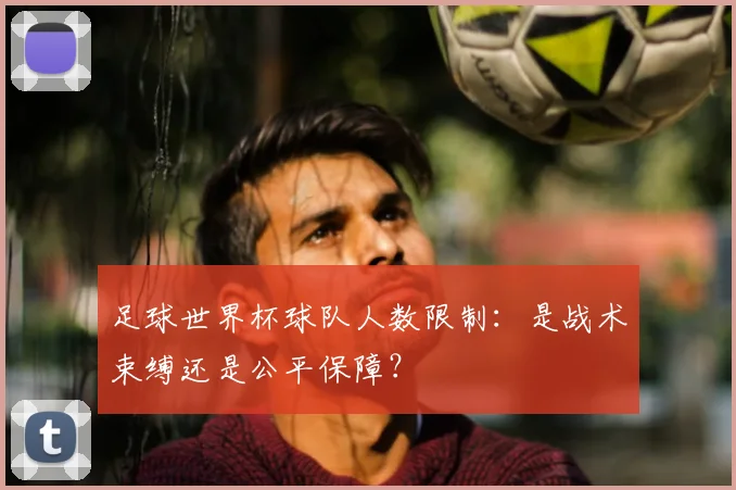 足球世界杯球队人数限制:是战术束缚还是公平保障?