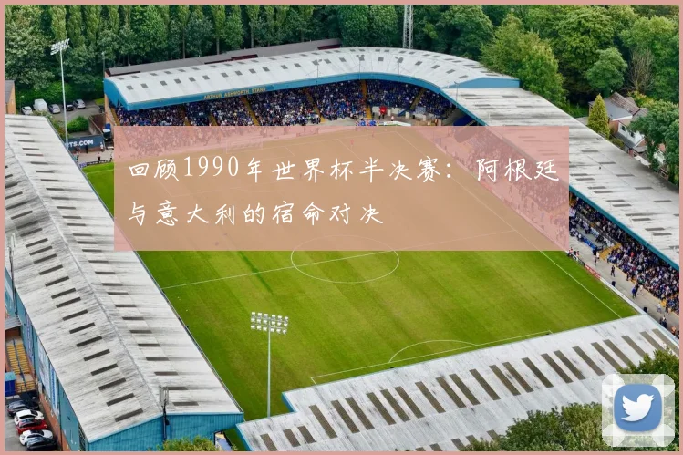 回顾1990年世界杯半决赛:阿根廷与意大利的宿命对决