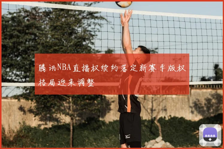 腾讯NBA直播权续约落定新赛季版权格局迎来调整