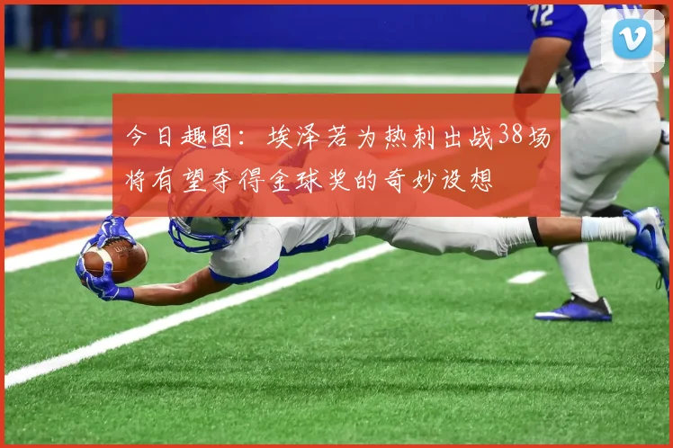 今日趣图:埃泽若为热刺出战38场将有望夺得金球奖的奇妙设想