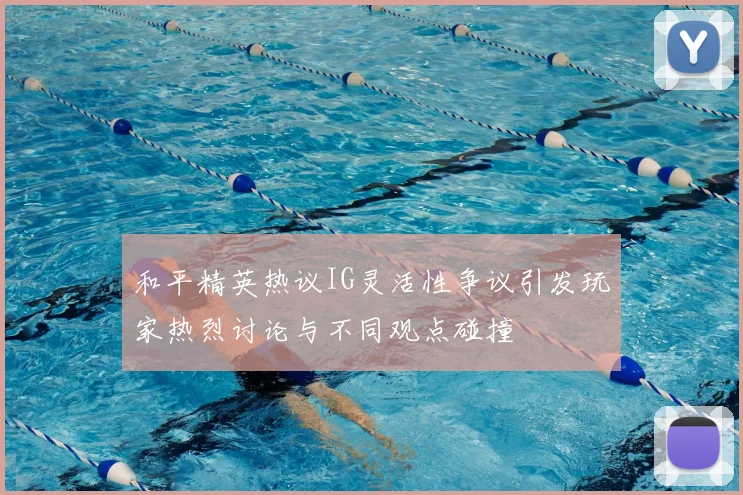 和平精英热议IG灵活性争议引发玩家热烈讨论与不同观点碰撞