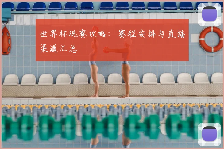 世界杯观赛攻略:赛程安排与直播渠道汇总