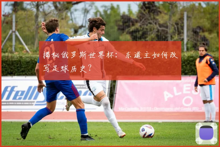 揭秘俄罗斯世界杯：东道主如何改写足球历史？