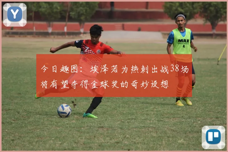 今日趣图：埃泽若为热刺出战38场将有望夺得金球奖的奇妙设想