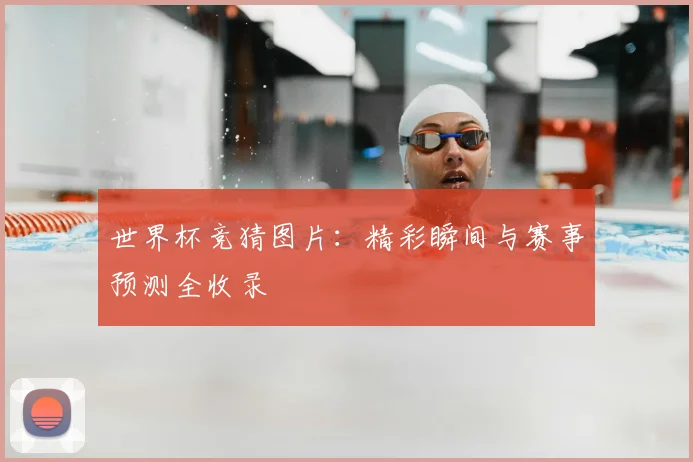 世界杯竞猜图片:精彩瞬间与赛事预测全收录