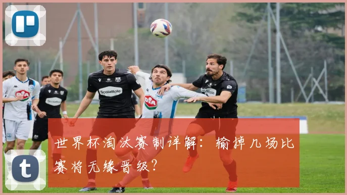 世界杯淘汰赛制详解：输掉几场比赛将无缘晋级？