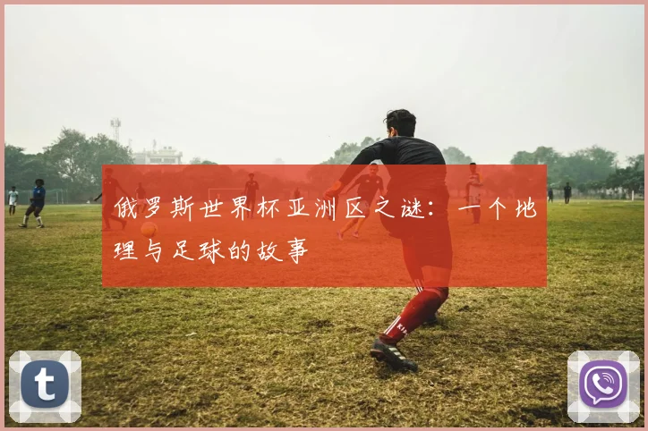 俄罗斯世界杯亚洲区之谜:一个地理与足球的故事