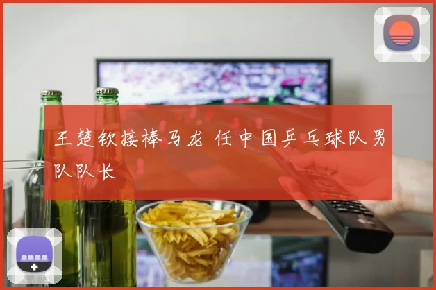 王楚钦接棒马龙 任中国乒乓球队男队队长