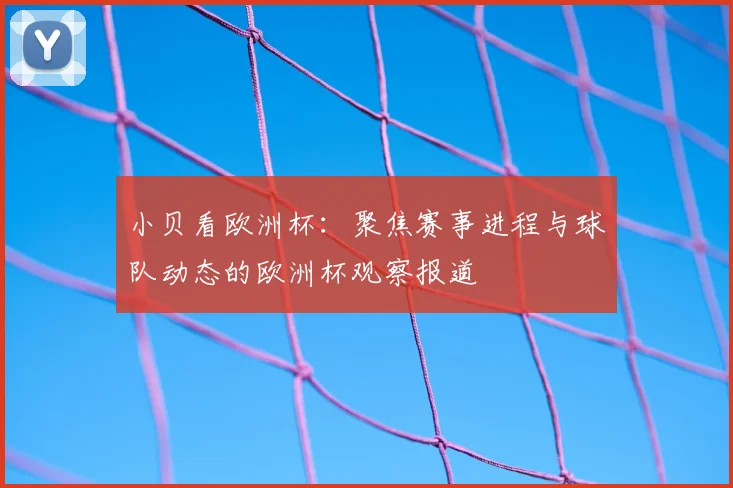 小贝看欧洲杯:聚焦赛事进程与球队动态的欧洲杯观察报道