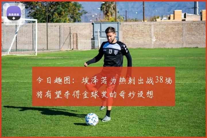 今日趣图：埃泽若为热刺出战38场将有望夺得金球奖的奇妙设想