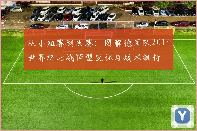 从小组赛到决赛:图解德国队2014世界杯七战阵型变化与战术执行
