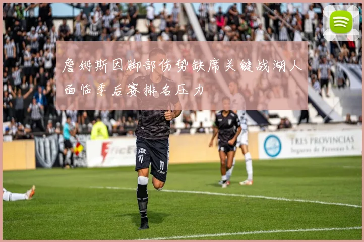 詹姆斯因脚部伤势缺席关键战湖人面临季后赛排名压力
