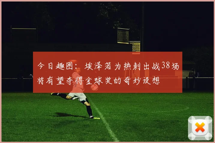 今日趣图：埃泽若为热刺出战38场将有望夺得金球奖的奇妙设想