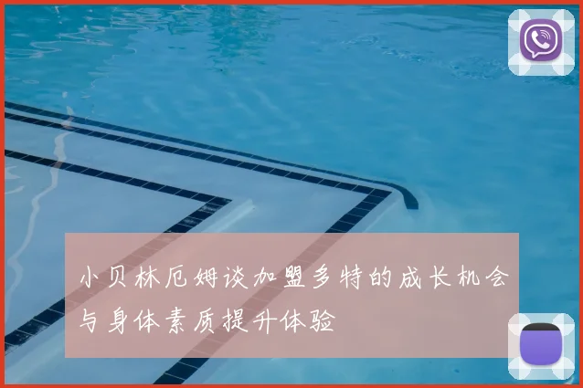 小贝林厄姆谈加盟多特的成长机会与身体素质提升体验