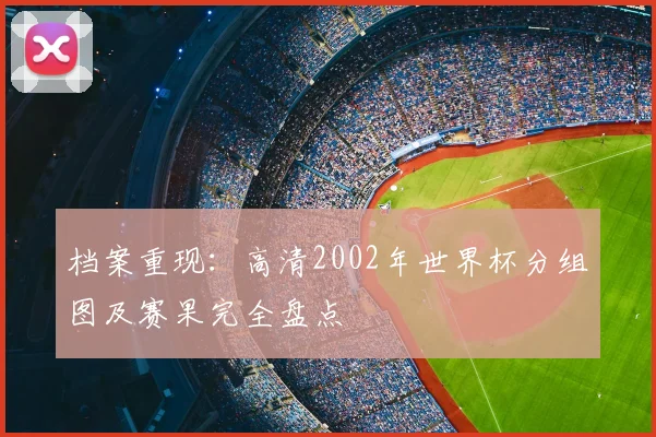 档案重现:高清2002年世界杯分组图及赛果完全盘点