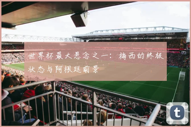 世界杯最大悬念之一:梅西的终极状态与阿根廷前景