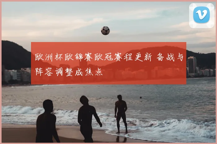 欧洲杯欧锦赛欧冠赛程更新 备战与阵容调整成焦点
