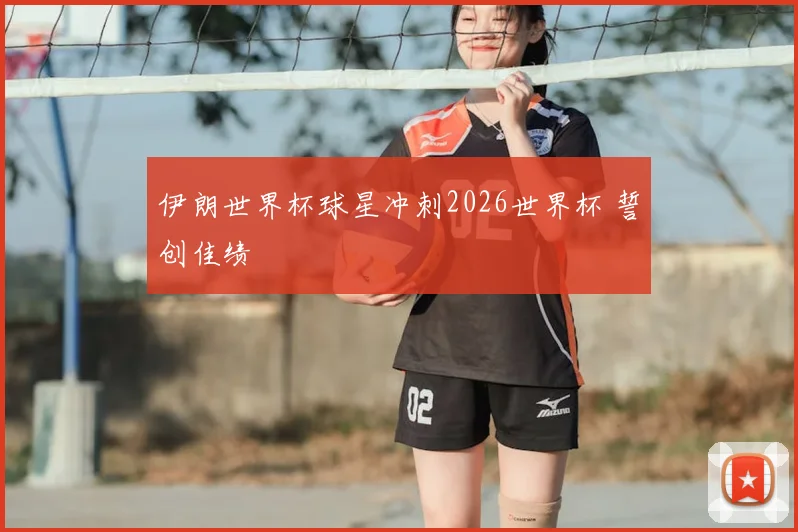 伊朗世界杯球星冲刺2026世界杯 誓创佳绩