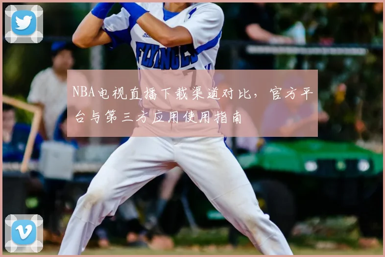 NBA电视直播下载渠道对比,官方平台与第三方应用使用指南