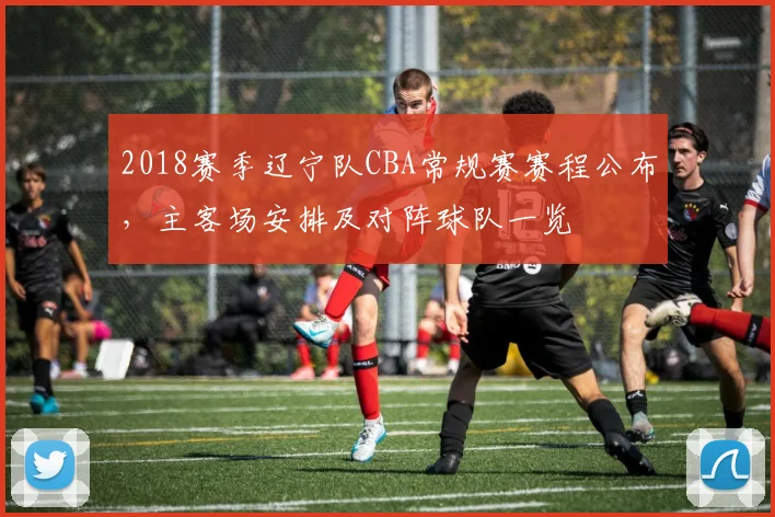 2018赛季辽宁队CBA常规赛赛程公布,主客场安排及对阵球队一览