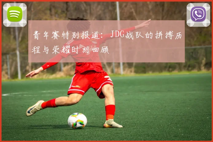青年赛特别报道:JDG战队的拼搏历程与荣耀时刻回顾
