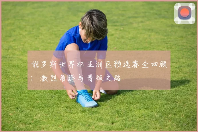 俄罗斯世界杯亚洲区预选赛全回顾:激烈角逐与晋级之路
