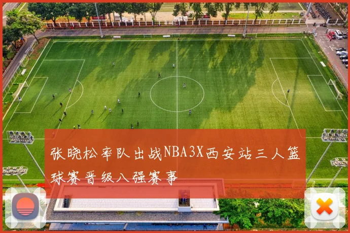 张晓松率队出战NBA3X西安站三人篮球赛晋级八强赛事