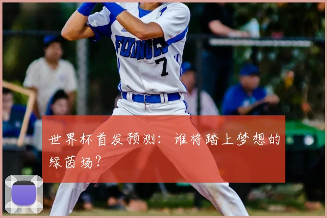 世界杯首发预测：谁将踏上梦想的绿茵场？