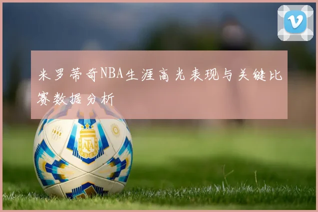 米罗蒂奇NBA生涯高光表现与关键比赛数据分析