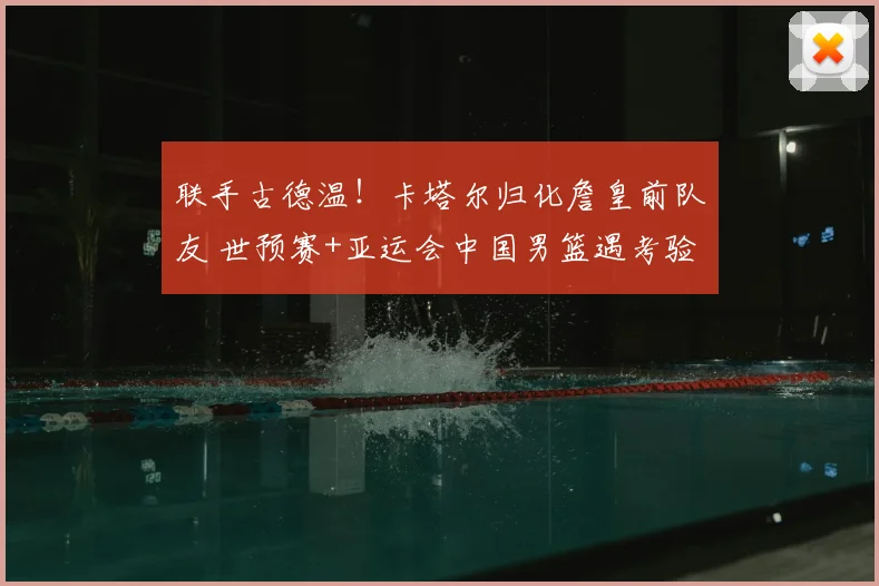联手古德温!卡塔尔归化詹皇前队友 世预赛+亚运会中国男篮遇考验