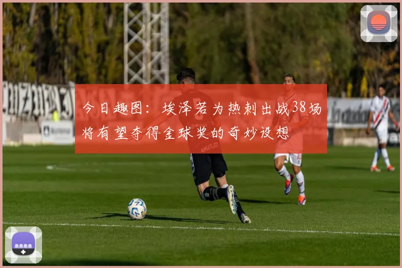 今日趣图：埃泽若为热刺出战38场将有望夺得金球奖的奇妙设想