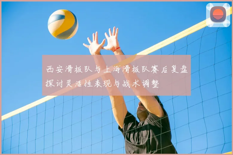西安滑板队与上海滑板队赛后复盘探讨灵活性表现与战术调整