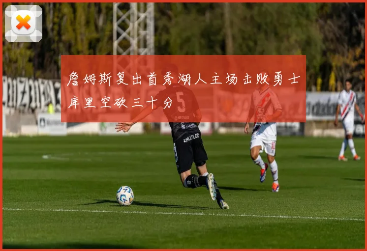 詹姆斯复出首秀湖人主场击败勇士库里空砍三十分