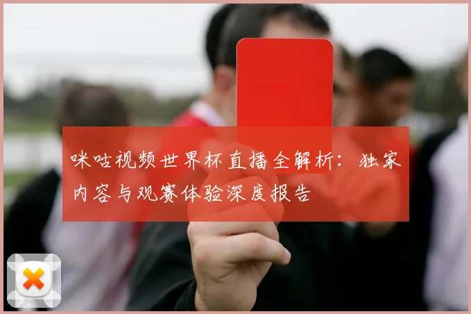 咪咕视频世界杯直播全解析:独家内容与观赛体验深度报告
