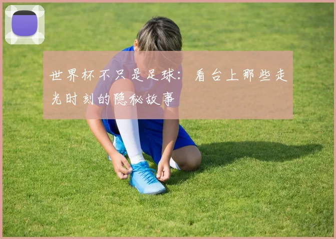 世界杯不只是足球:看台上那些走光时刻的隐秘故事