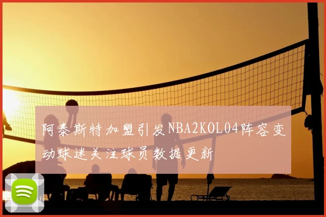 阿泰斯特加盟引发NBA2KOL04阵容变动球迷关注球员数据更新