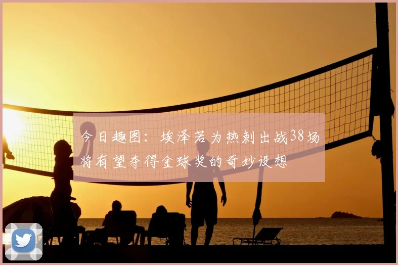 今日趣图：埃泽若为热刺出战38场将有望夺得金球奖的奇妙设想