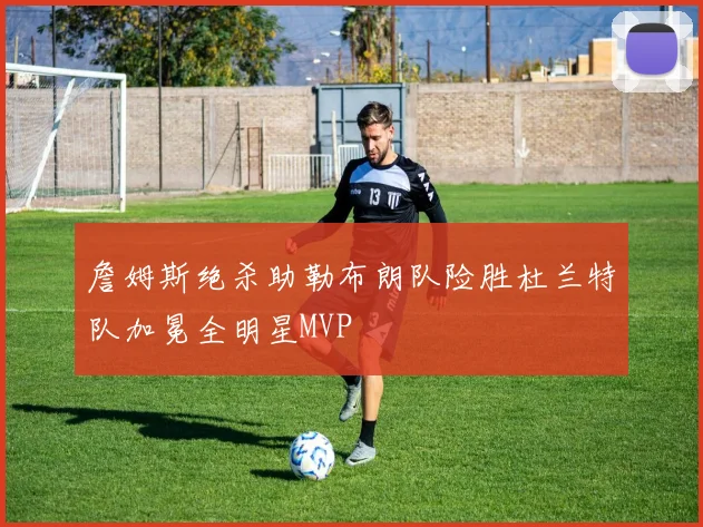 詹姆斯绝杀助勒布朗队险胜杜兰特队加冕全明星MVP