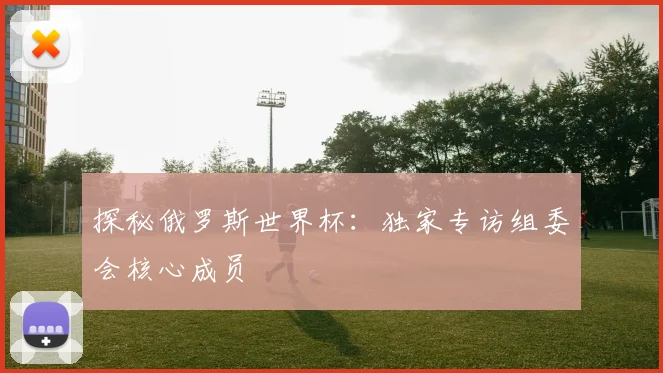 探秘俄罗斯世界杯:独家专访组委会核心成员
