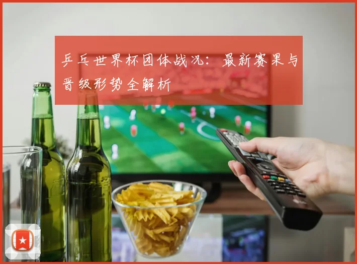 乒乓世界杯团体战况:最新赛果与晋级形势全解析