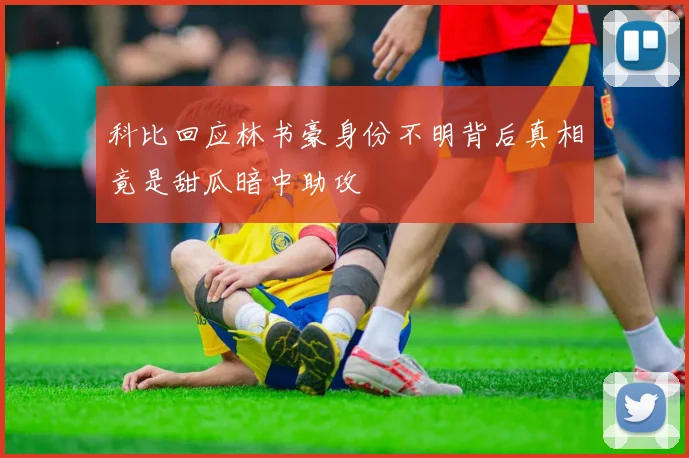 科比回应林书豪身份不明背后真相竟是甜瓜暗中助攻
