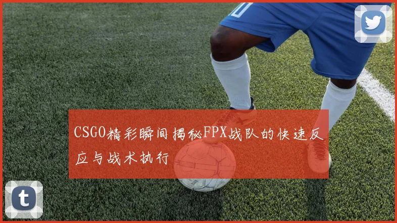 CSGO精彩瞬间揭秘FPX战队的快速反应与战术执行