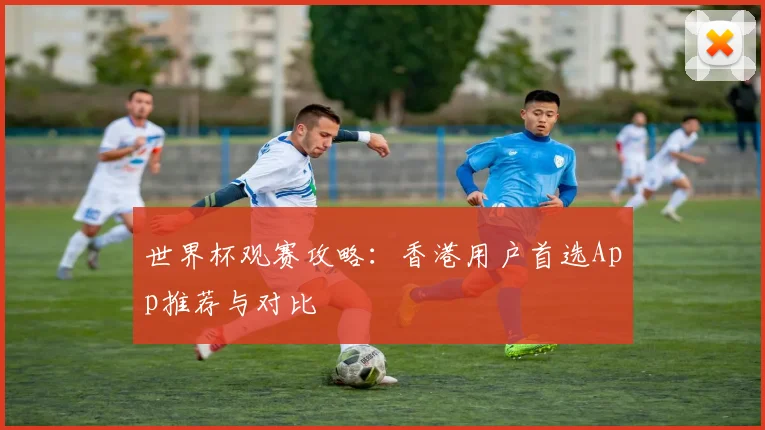 世界杯观赛攻略：香港用户首选App推荐与对比