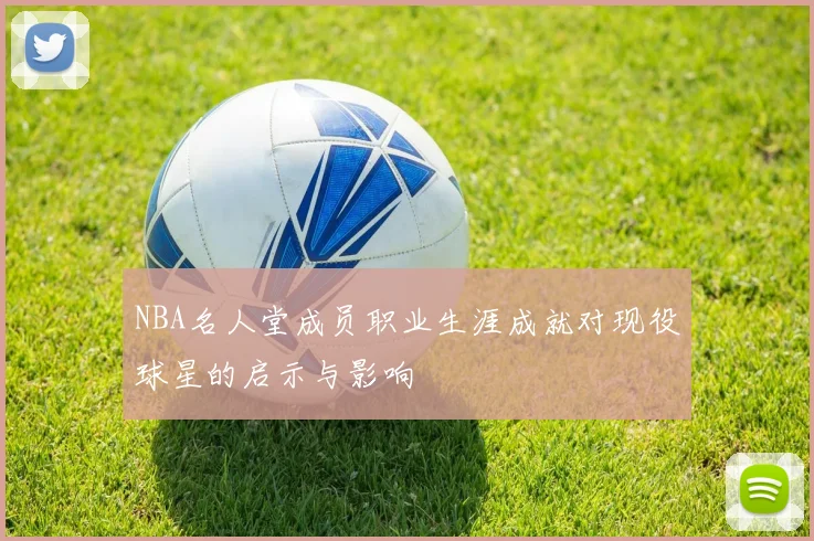 NBA名人堂成员职业生涯成就对现役球星的启示与影响