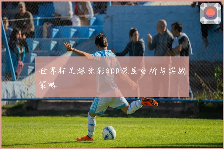 世界杯足球竞彩app深度分析与实战策略