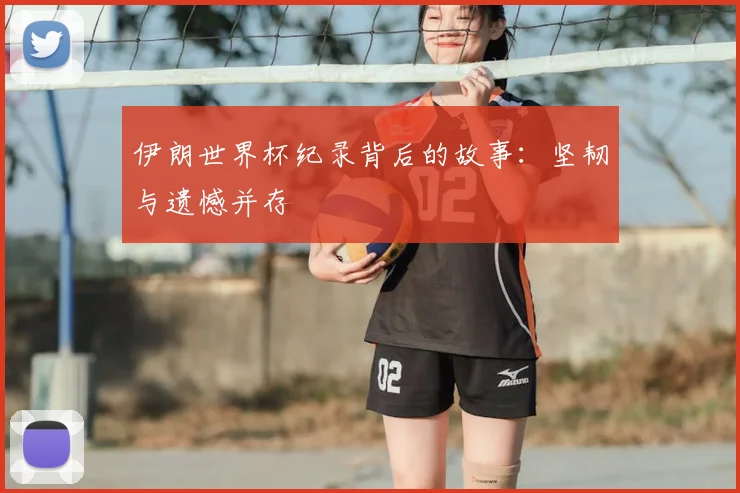 伊朗世界杯纪录背后的故事:坚韧与遗憾并存