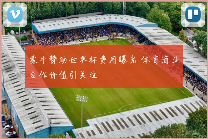 蒙牛赞助世界杯费用曝光 体育商业合作价值引关注
