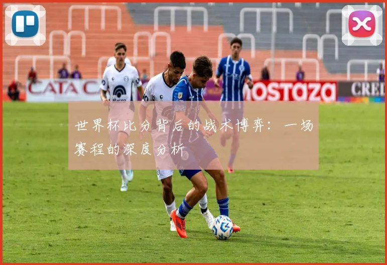 世界杯比分背后的战术博弈：一场赛程的深度分析