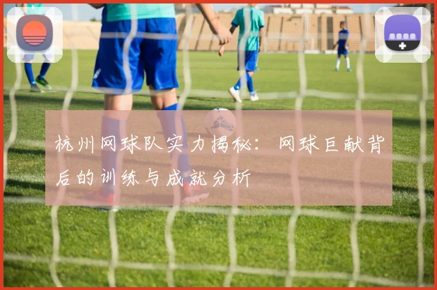 杭州网球队实力揭秘:网球巨献背后的训练与成就分析