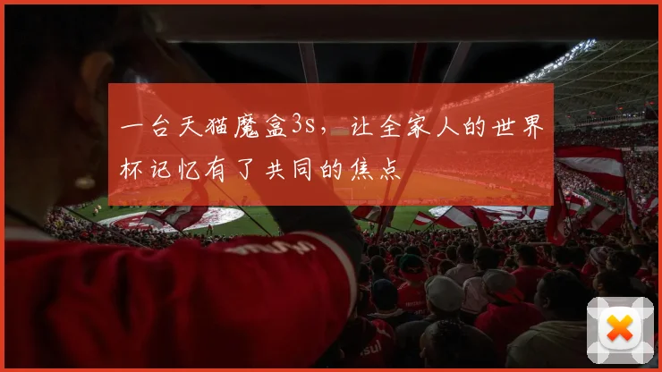 一台天猫魔盒3s,让全家人的世界杯记忆有了共同的焦点